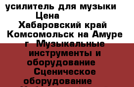 усилитель для музыки › Цена ­ 4 000 - Хабаровский край, Комсомольск-на-Амуре г. Музыкальные инструменты и оборудование » Сценическое оборудование   . Хабаровский край,Комсомольск-на-Амуре г.